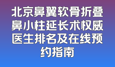 北京鼻翼软骨折叠鼻小柱延长术权威医生排名及在线预约指南