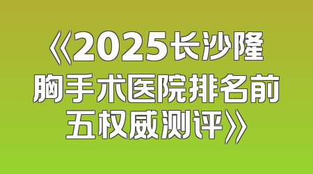 《2025长沙隆胸手术医院排名前五权威测评》