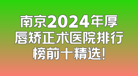 南京2024年厚唇矫正术医院排行榜前十精选！