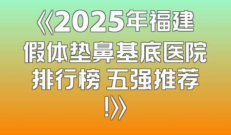 《2025年福建假体垫鼻基底医院排行榜 五强推荐！》