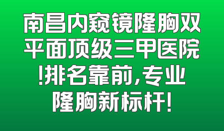 南昌内窥镜隆胸双平面顶级三甲医院！排名靠前，专业隆胸新标杆！