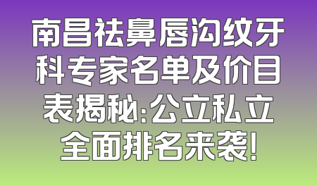 南昌祛鼻唇沟纹牙科专家名单及价目表揭秘：公立私立全面排名来袭！