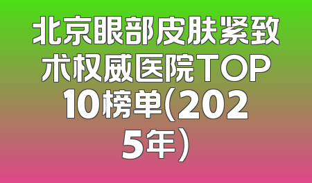 北京眼部皮肤紧致术权威医院TOP10榜单（2025年）