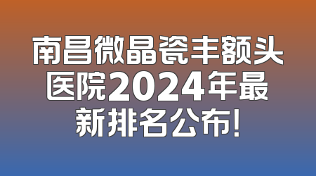 南昌微晶瓷丰额头医院2024年最新排名公布！