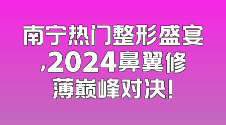 南宁热门整形盛宴，2024鼻翼修薄巅峰对决!