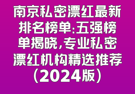 南京私密漂红最新排名榜单：五强榜单揭晓，专业私密漂红机构精选推荐（2024版）