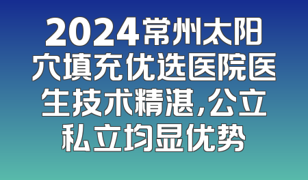 2024常州太阳穴填充优选医院医生技术精湛，公立私立均显优势