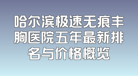哈尔滨极速无痕丰胸医院五年最新排名与价格概览
