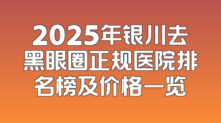 2025年银川去黑眼圈正规医院排名榜及价格一览
