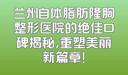 兰州自体脂肪隆胸整形医院的绝佳口碑揭秘，重塑美丽新篇章！