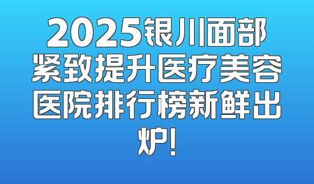 2025银川面部紧致提升医疗美容医院排行榜新鲜出炉！