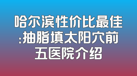 哈尔滨性价比最佳：抽脂填太阳穴前五医院介绍