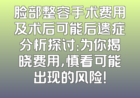 脸部整容手术费用及术后可能后遗症分析探讨：为你揭晓费用，慎看可能出现的风险！