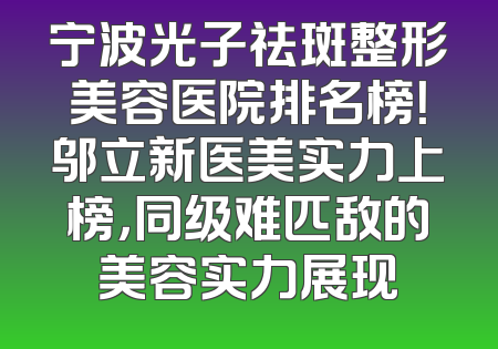 宁波光子祛斑整形美容医院排名榜！邬立新医美实力上榜，同级难匹敌的美容实力展现