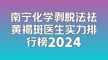 南宁化学剥脱法祛黄褐斑医生实力排行榜2024