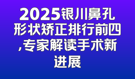 2025银川鼻孔形状矫正排行前四，专家解读手术新进展