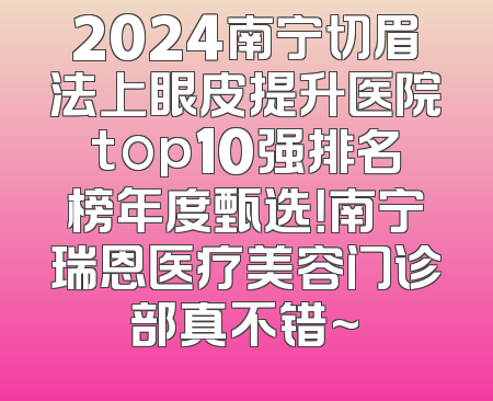 2024南宁切眉法上眼皮提升医院top10强排名榜年度甄选！南宁瑞恩医疗美容门诊部真不错~