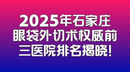 2025年石家庄眼袋外切术权威前三医院排名揭晓！