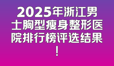 2025年浙江男士胸型瘦身整形医院排行榜评选结果！