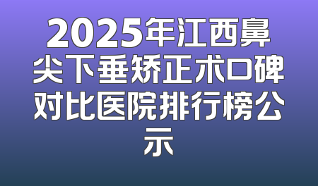 2025年江西鼻尖下垂矫正术口碑对比医院排行榜公示