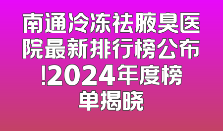 南通冷冻祛腋臭医院最新排行榜公布！2024年度榜单揭晓