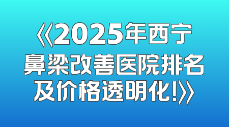 《2025年西宁鼻梁改善医院排名及价格透明化！》