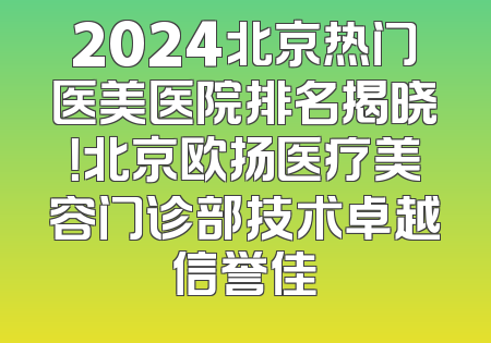 2024北京热门医美医院排名揭晓！北京欧扬医疗美容门诊部技术卓越信誉佳