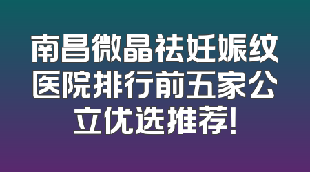 南昌微晶祛妊娠纹医院排行前五家公立优选推荐！