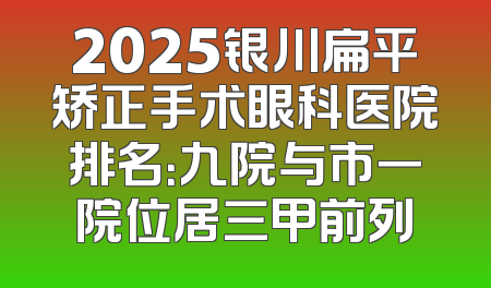 2025银川扁平矫正手术眼科医院排名：九院与市一院位居三甲前列