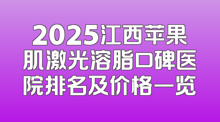 2025江西苹果肌激光溶脂口碑医院排名及价格一览