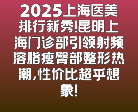 2025上海医美排行新秀！昆明上海门诊部引领射频溶脂瘦臀部整形热潮，性价比超乎想象！