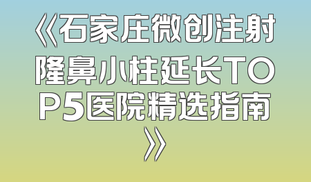 《石家庄微创注射隆鼻小柱延长TOP5医院精选指南》