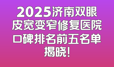 2025济南双眼皮宽变窄修复医院口碑排名前五名单揭晓！