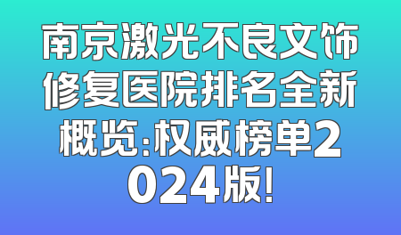 南京激光不良文饰修复医院排名全新概览：权威榜单2024版！