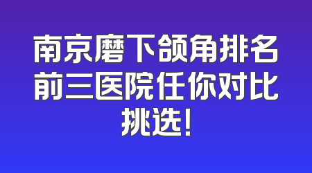 南京磨下颌角排名前三医院任你对比挑选！