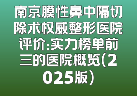 南京膜性鼻中隔切除术权威整形医院评价：实力榜单前三的医院概览（2025版）