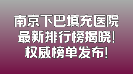 南京下巴填充医院最新排行榜揭晓！权威榜单发布！