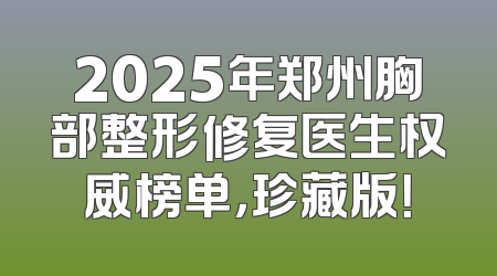 2025年郑州胸部整形修复医生权威榜单，珍藏版！