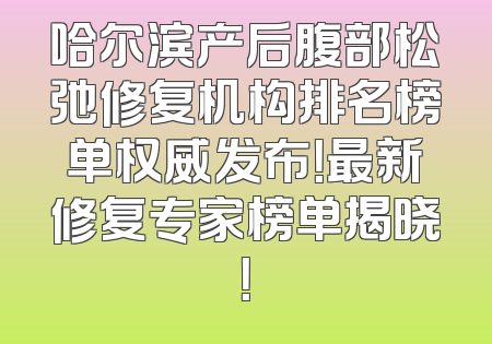 哈尔滨产后腹部松弛修复机构排名榜单权威发布！最新修复专家榜单揭晓！