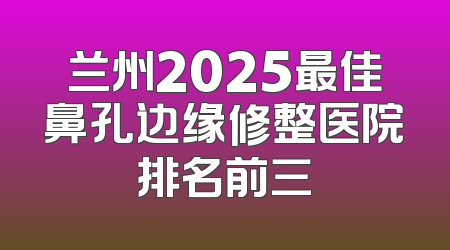 兰州2025最佳鼻孔边缘修整医院排名前三