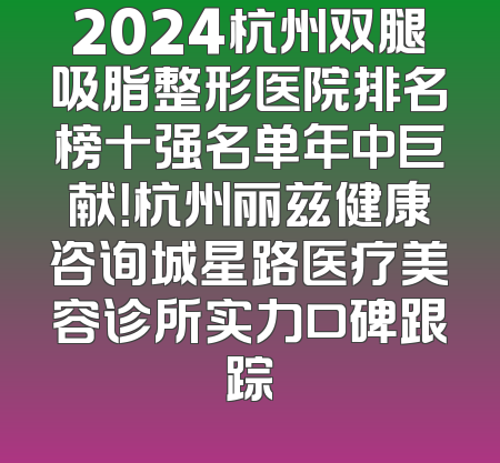 2024杭州双腿吸脂整形医院排名榜十强名单年中巨献！杭州丽兹健康咨询城星路医疗美容诊所实力口碑跟踪