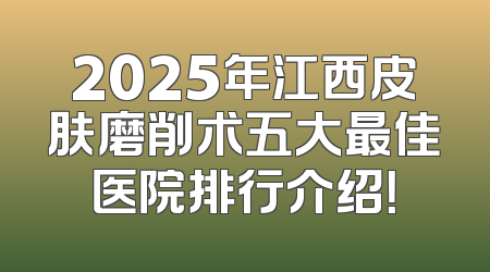 2025年江西皮肤磨削术五大最佳医院排行介绍！