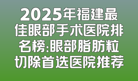 2025年福建最佳眼部手术医院排名榜：眼部脂肪粒切除首选医院推荐