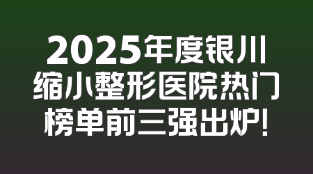 2025年度银川缩小整形医院热门榜单前三强出炉！