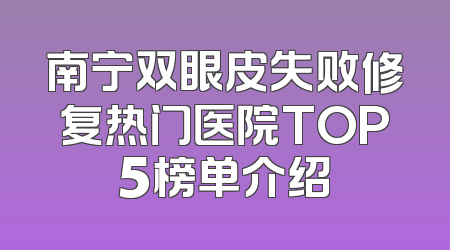 南宁双眼皮失败修复热门医院TOP5榜单介绍