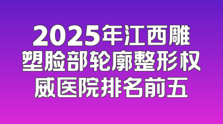 2025年江西雕塑脸部轮廓整形权威医院排名前五