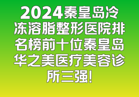 2024秦皇岛冷冻溶脂整形医院排名榜前十位秦皇岛华之美医疗美容诊所三强！