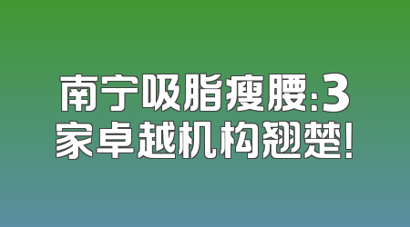南宁吸脂瘦腰：3家卓越机构翘楚！