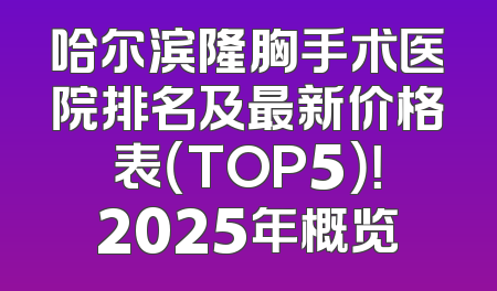 哈尔滨隆胸手术医院排名及最新价格表（TOP5）！2025年概览