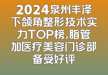 2024泉州丰泽下颌角整形技术实力TOP榜，脂管加医疗美容门诊部备受好评
